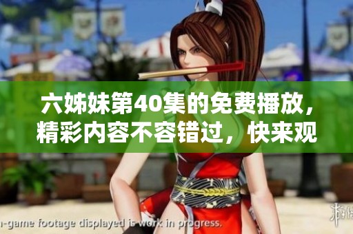 六姊妹第40集的免费播放，精彩内容不容错过，快来观看吧