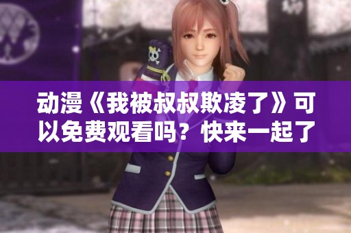 动漫《我被叔叔欺凌了》可以免费观看吗？快来一起了解一下吧！