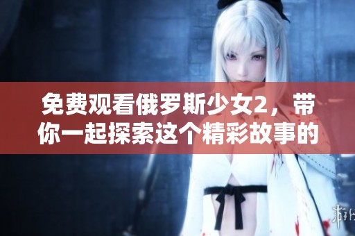 免费观看俄罗斯少女2，带你一起探索这个精彩故事的每一个细节
