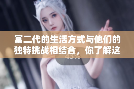 富二代的生活方式与他们的独特挑战相结合，你了解这些吗