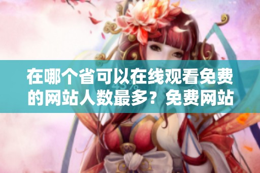 在哪个省可以在线观看免费的网站人数最多？免费网站在线观看人数究竟在哪些省份较高？