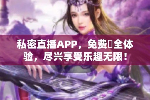 私密直播APP，免费婐全体验，尽兴享受乐趣无限！