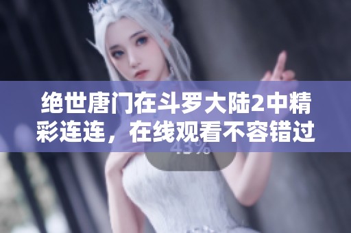 绝世唐门在斗罗大陆2中精彩连连，在线观看不容错过的精彩剧情