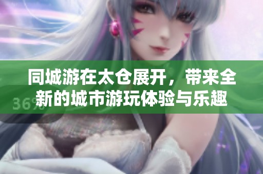 同城游在太仓展开，带来全新的城市游玩体验与乐趣