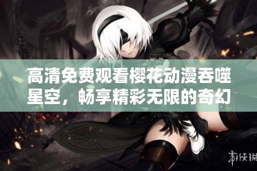 高清免费观看樱花动漫吞噬星空，畅享精彩无限的奇幻旅程