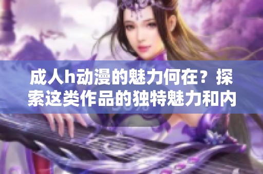 **h动漫的魅力何在？探索这类作品的独特魅力和内容。
