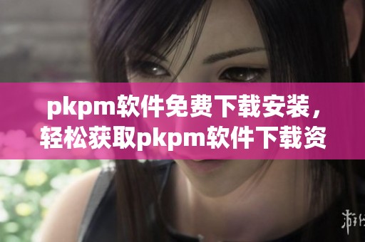 pkpm软件免费下载安装，轻松获取pkpm软件下载资源的方法分享
