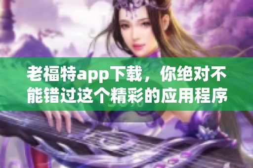 老福特app下载，你绝对不能错过这个精彩的应用程序！