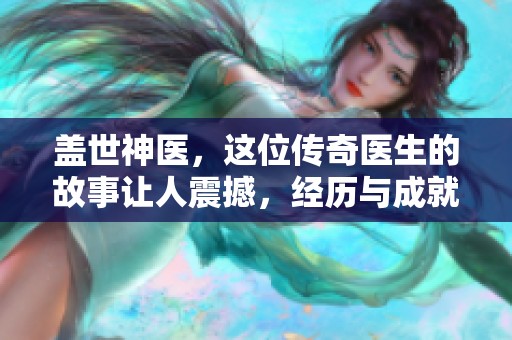 盖世神医，这位传奇医生的故事让人震撼，经历与成就值得铭记