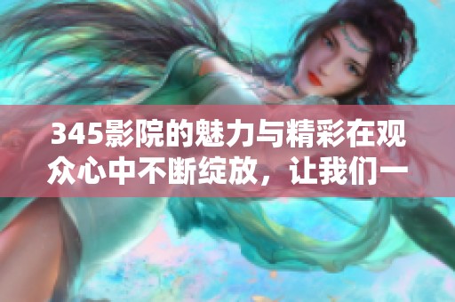 345影院的魅力与精彩在观众心中不断绽放，让我们一同感受这份热情