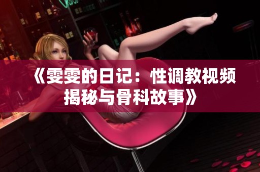 《雯雯的日记：性调教视频揭秘与骨科故事》