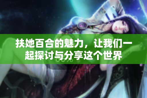 扶她百合的魅力，让我们一起探讨与分享这个世界