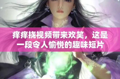 痒痒挠视频带来欢笑，这是一段令人愉悦的趣味短片