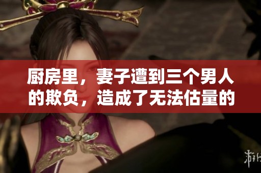 厨房里，妻子遭到三个男人的欺负，造成了无法估量的后果。