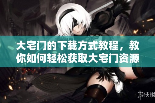 大宅门的下载方式教程，教你如何轻松获取大宅门资源