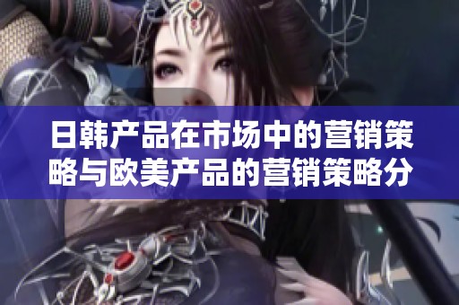 日韩产品在市场中的营销策略与欧美产品的营销策略分析
