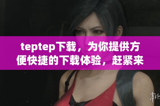 teptep下载，为你提供方便快捷的下载体验，赶紧来试试吧