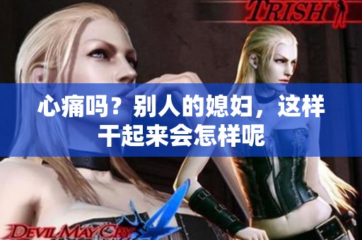 心痛吗？别人的媳妇，这样干起来会怎样呢