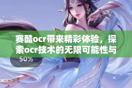 赛酷ocr带来精彩体验，探索ocr技术的无限可能性与应用场景