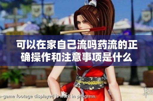 可以在家自己流吗药流的正确操作和注意事项是什么