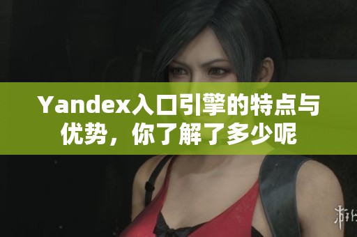 Yandex入口引擎的特点与优势，你了解了多少呢