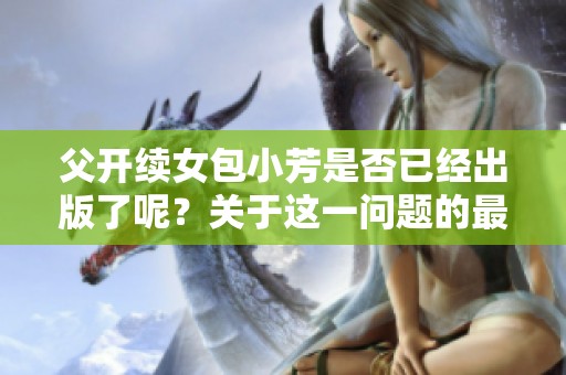 父开续女包小芳是否已经出版了呢？关于这一问题的最新动态是什么呢？