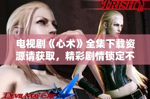 电视剧《心术》全集下载资源请获取，精彩剧情锁定不容错过
