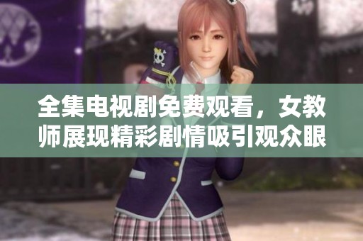 全集电视剧免费观看，女教师展现精彩剧情吸引观众眼球