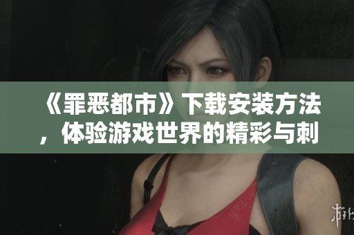《罪恶都市》下载安装方法，体验游戏世界的精彩与刺激