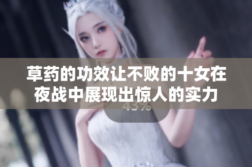 草药的功效让不败的十女在夜战中展现出惊人的实力