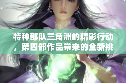 特种部队三角洲的精彩行动，第四部作品带来的全新挑战与体验