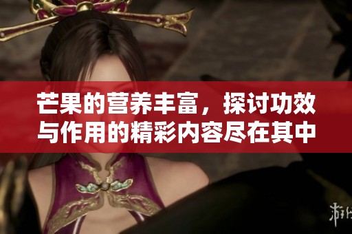 芒果的营养丰富，探讨功效与作用的精彩内容尽在其中