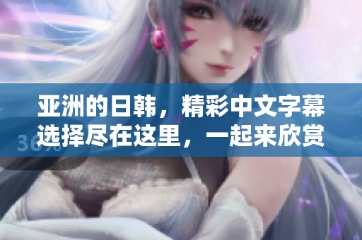亚洲的日韩，精彩中文字幕选择尽在这里，一起来欣赏吧！