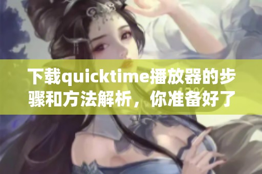 下载quicktime播放器的步骤和方法解析，你准备好了吗