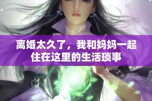 离婚太久了，我和妈妈一起住在这里的生活琐事