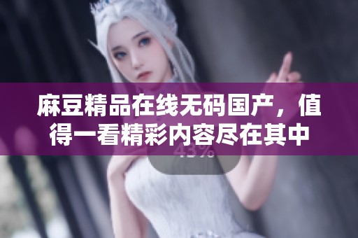 麻豆精品在线**国产，值得一看精彩内容尽在其中