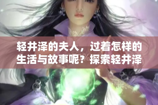 轻井泽的夫人，过着怎样的生活与故事呢？探索轻井泽夫人的秘密与魅力。