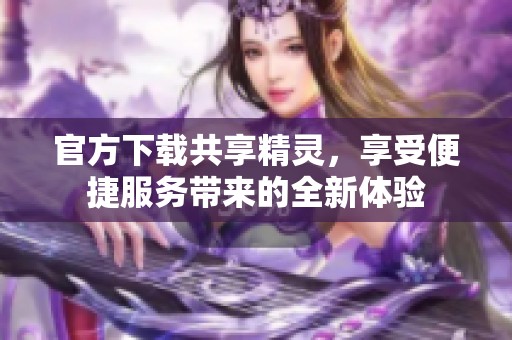 官方下载共享精灵，享受便捷服务带来的全新体验