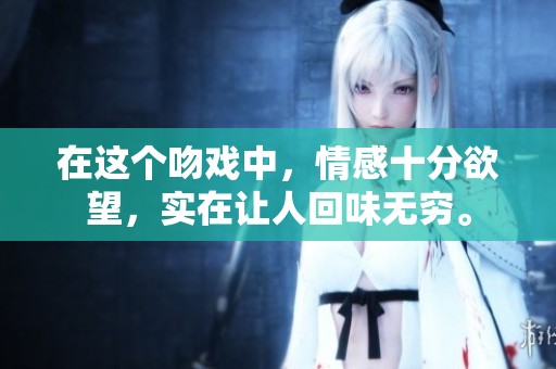 在这个吻戏中，情感十分欲望，实在让人回味无穷。