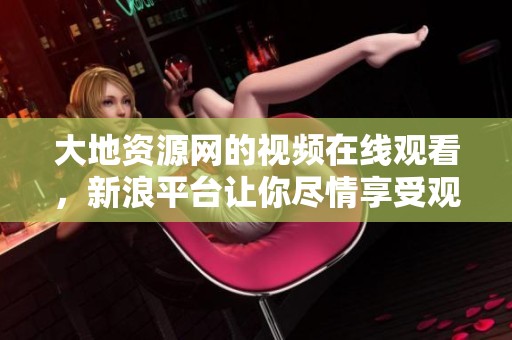 大地资源网的视频在线观看，新浪平台让你尽情享受观看乐趣
