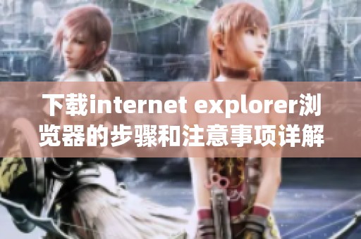 下载internet explorer浏览器的步骤和注意事项详解