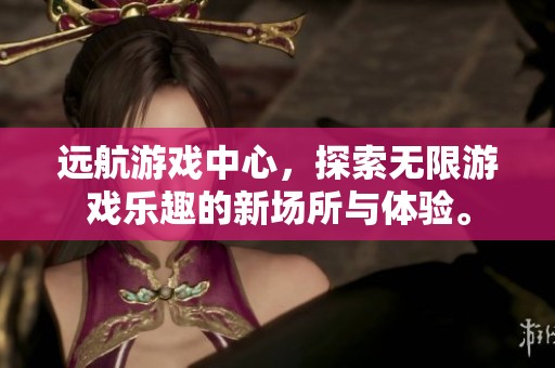 远航游戏中心，探索无限游戏乐趣的新场所与体验。