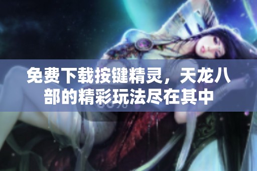 免费下载按键精灵，天龙八部的精彩玩法尽在其中