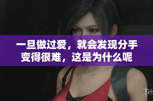 一旦做过爱，就会发现分手变得很难，这是为什么呢