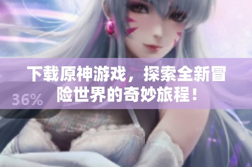 下载原神游戏，探索全新冒险世界的奇妙旅程！
