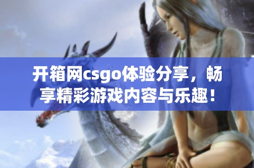 开箱网csgo体验分享，畅享精彩游戏内容与乐趣！