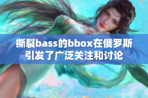 撕裂bass的bbox在俄罗斯引发了广泛关注和讨论