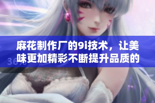 麻花制作厂的9i技术，让美味更加精彩不断提升品质的全新方式