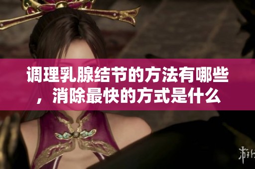 调理乳腺结节的方法有哪些，消除最快的方式是什么