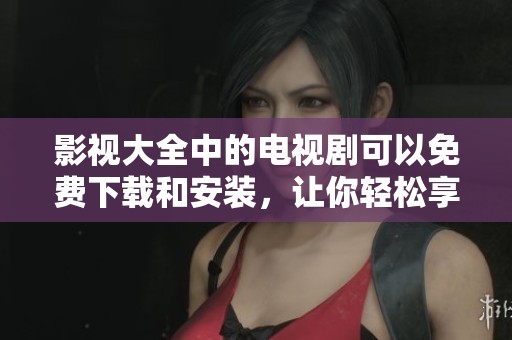影视大全中的电视剧可以免费下载和安装，让你轻松享受精彩内容
